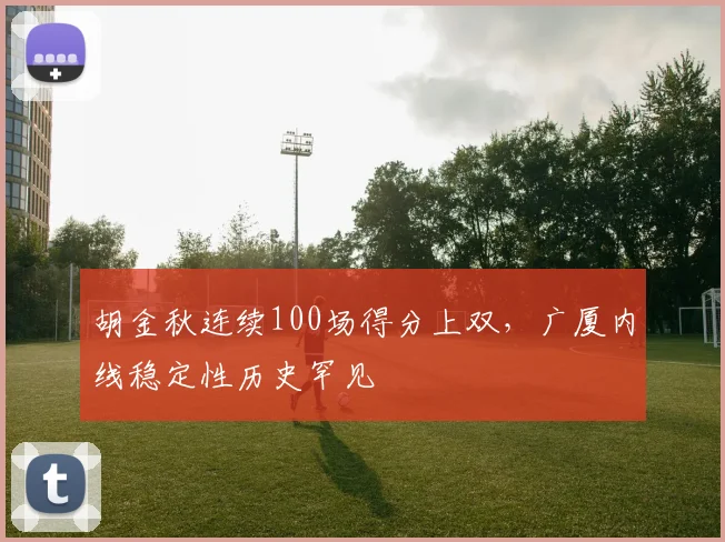 胡金秋连续100场得分上双,广厦内线稳定性历史罕见