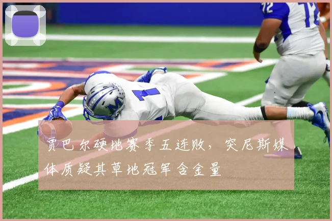 贾巴尔硬地赛季五连败,突尼斯媒体质疑其草地冠军含金量