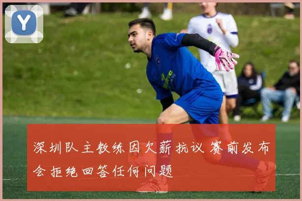 深圳队主教练因欠薪抗议 赛前发布会拒绝回答任何问题