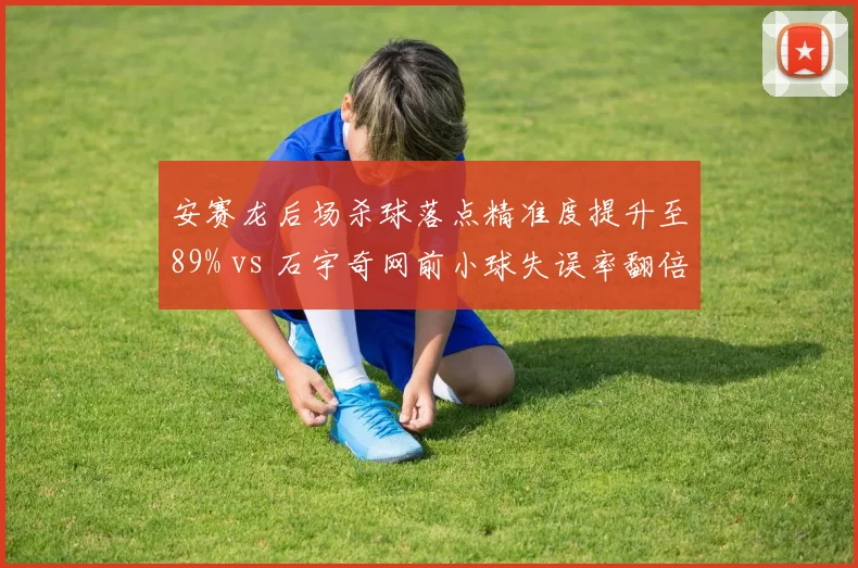 安赛龙后场杀球落点精准度提升至89% vs 石宇奇网前小球失误率翻倍,男单控制与反控制博弈升级