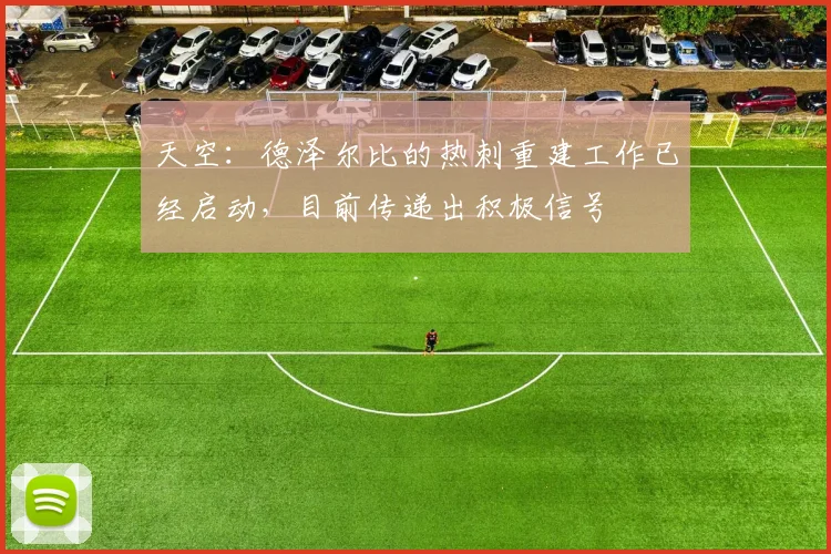 天空:德泽尔比的热刺重建工作已经启动,目前传递出积极信号