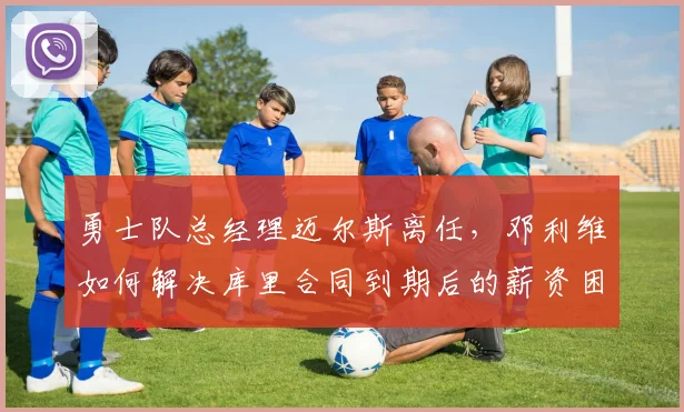 勇士队总经理迈尔斯离任,邓利维如何解决库里合同到期后的薪资困局?